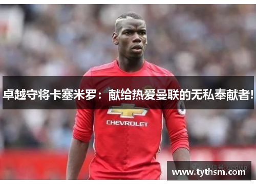 卓越守将卡塞米罗：献给热爱曼联的无私奉献者!