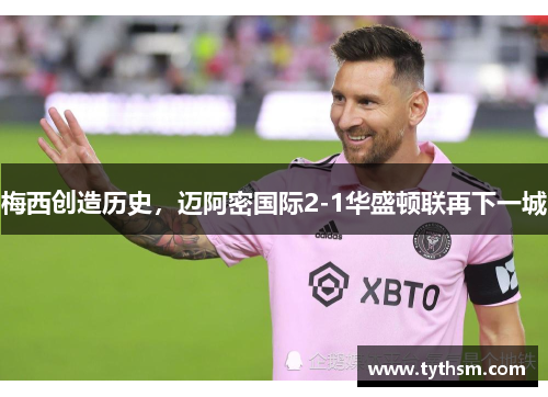 梅西创造历史，迈阿密国际2-1华盛顿联再下一城